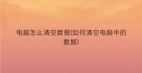 电脑怎么清空数据(如何清空电脑中的数据)