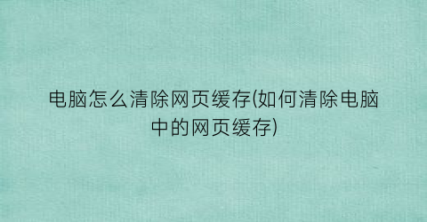 “电脑怎么清除网页缓存(如何清除电脑中的网页缓存)