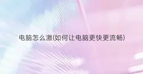 电脑怎么激(如何让电脑更快更流畅)