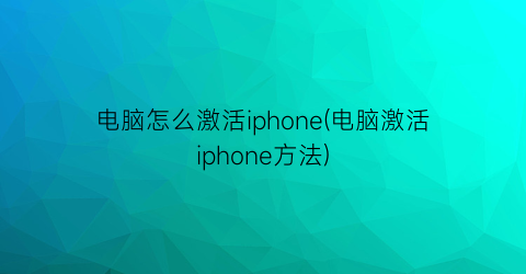 “电脑怎么激活iphone(电脑激活iphone方法)