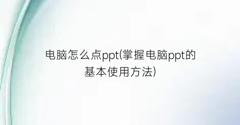 “电脑怎么点ppt(掌握电脑ppt的基本使用方法)