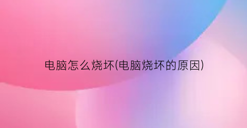 电脑怎么烧坏(电脑烧坏的原因)