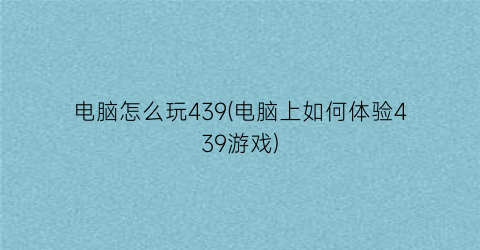 电脑怎么玩439(电脑上如何体验439游戏)