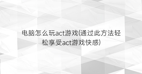 电脑怎么玩act游戏(通过此方法轻松享受act游戏快感)