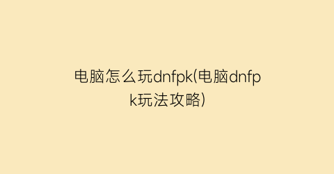 “电脑怎么玩dnfpk(电脑dnfpk玩法攻略)
