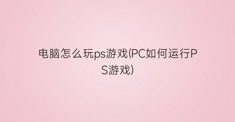 “电脑怎么玩ps游戏(PC如何运行PS游戏)