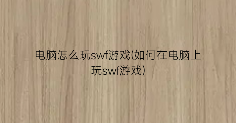 “电脑怎么玩swf游戏(如何在电脑上玩swf游戏)