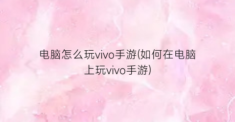 电脑怎么玩vivo手游(如何在电脑上玩vivo手游)