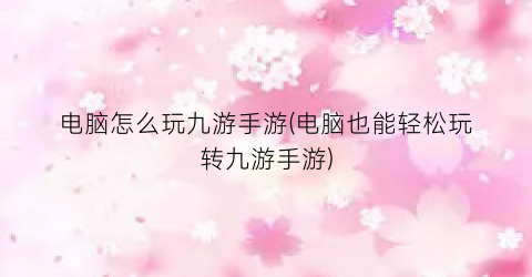 电脑怎么玩九游手游(电脑也能轻松玩转九游手游)