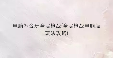 电脑怎么玩全民枪战(全民枪战电脑版玩法攻略)