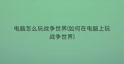 电脑怎么玩战争世界(如何在电脑上玩战争世界)