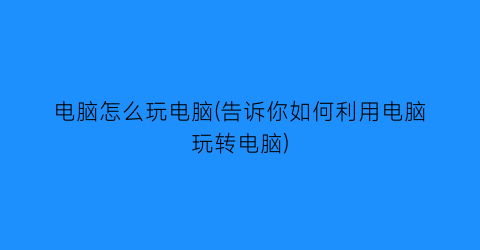 电脑怎么玩电脑(告诉你如何利用电脑玩转电脑)