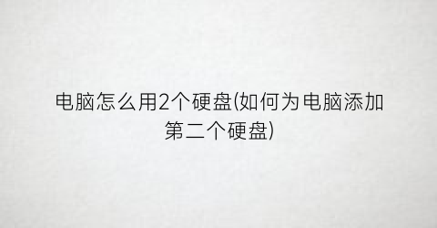 “电脑怎么用2个硬盘(如何为电脑添加第二个硬盘)