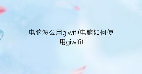 电脑怎么用giwifi(电脑如何使用giwifi)