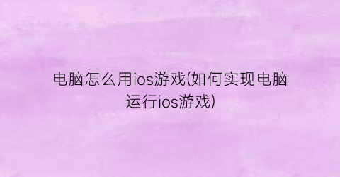 电脑怎么用ios游戏(如何实现电脑运行ios游戏)