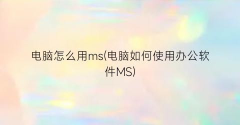 电脑怎么用ms(电脑如何使用办公软件MS)