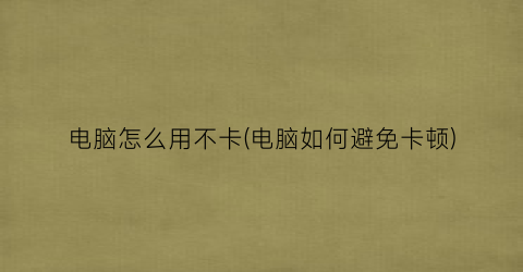 “电脑怎么用不卡(电脑如何避免卡顿)