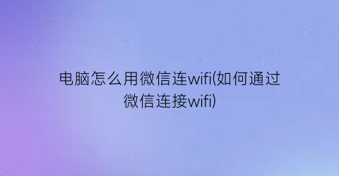 电脑怎么用微信连wifi(如何通过微信连接wifi)