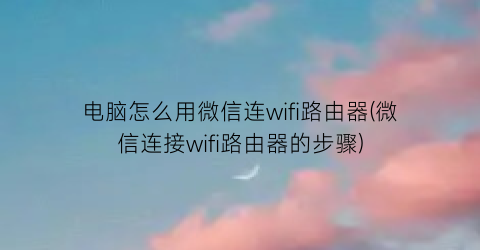 电脑怎么用微信连wifi路由器(微信连接wifi路由器的步骤)