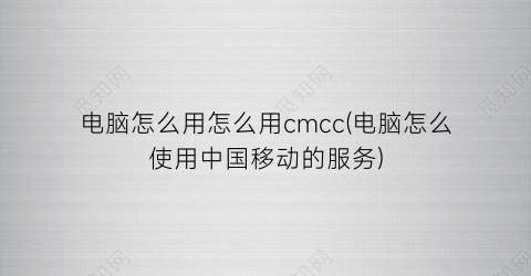 电脑怎么用怎么用cmcc(电脑怎么使用中国移动的服务)