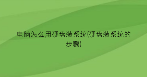 电脑怎么用硬盘装系统(硬盘装系统的步骤)