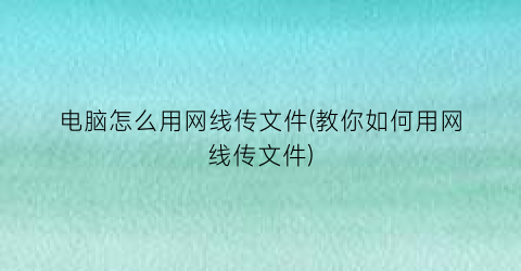 电脑怎么用网线传文件(教你如何用网线传文件)