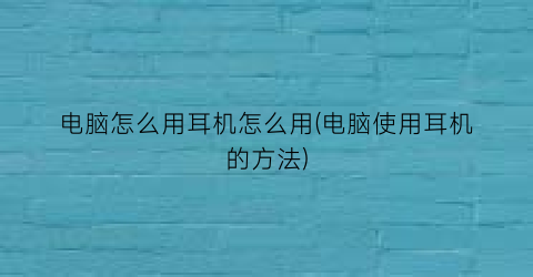 “电脑怎么用耳机怎么用(电脑使用耳机的方法)