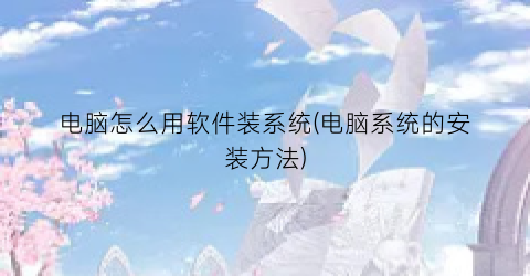 “电脑怎么用软件装系统(电脑系统的安装方法)