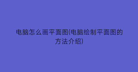 “电脑怎么画平面图(电脑绘制平面图的方法介绍)