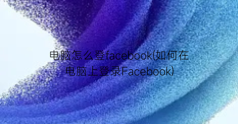 电脑怎么登facebook(如何在电脑上登录Facebook)