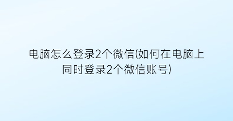 电脑怎么登录2个微信(如何在电脑上同时登录2个微信账号)