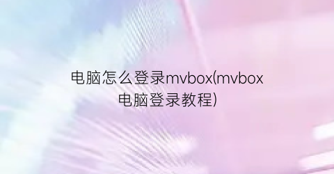 “电脑怎么登录mvbox(mvbox电脑登录教程)