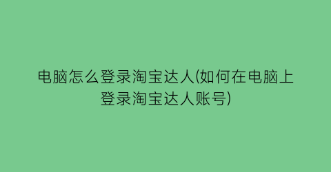 电脑怎么登录淘宝达人(如何在电脑上登录淘宝达人账号)