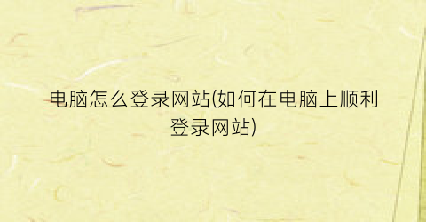 “电脑怎么登录网站(如何在电脑上顺利登录网站)