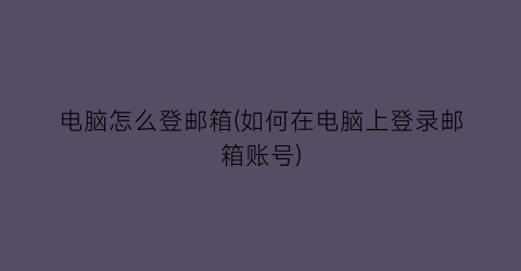 “电脑怎么登邮箱(如何在电脑上登录邮箱账号)