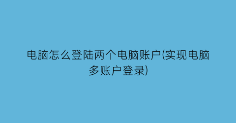 电脑怎么登陆两个电脑账户(实现电脑多账户登录)