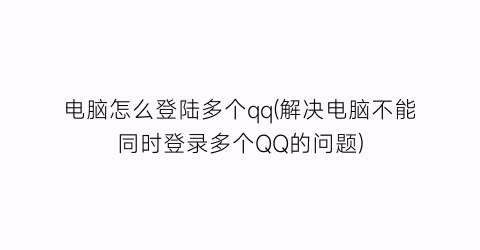 电脑怎么登陆多个qq(解决电脑不能同时登录多个QQ的问题)