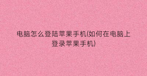 “电脑怎么登陆苹果手机(如何在电脑上登录苹果手机)