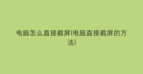 电脑怎么直接截屏(电脑直接截屏的方法)