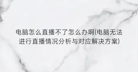 电脑怎么直播不了怎么办啊(电脑无法进行直播情况分析与对应解决方案)