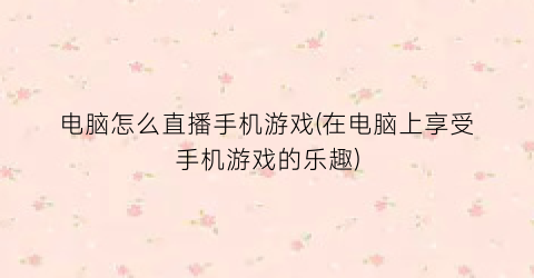 电脑怎么直播手机游戏(在电脑上享受手机游戏的乐趣)