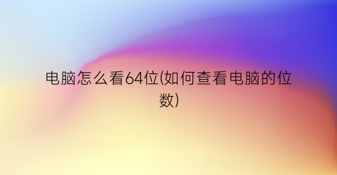 电脑怎么看64位(如何查看电脑的位数)