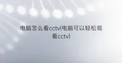 电脑怎么看cctv(电脑可以轻松观看cctv)