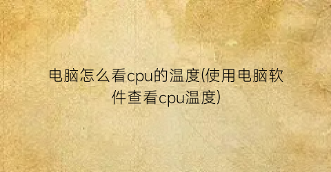 电脑怎么看cpu的温度(使用电脑软件查看cpu温度)