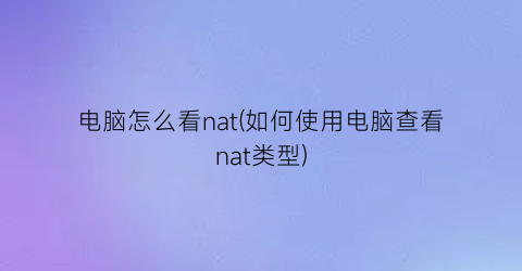 电脑怎么看nat(如何使用电脑查看nat类型)