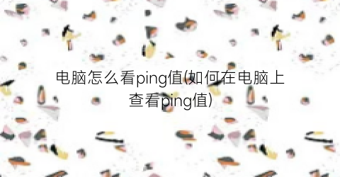 电脑怎么看ping值(如何在电脑上查看ping值)