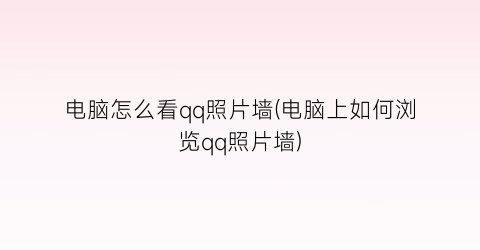 “电脑怎么看qq照片墙(电脑上如何浏览qq照片墙)