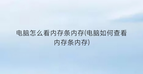 “电脑怎么看内存条内存(电脑如何查看内存条内存)