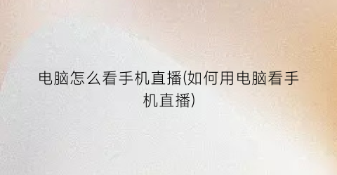 “电脑怎么看手机直播(如何用电脑看手机直播)