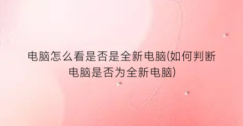 电脑怎么看是否是全新电脑(如何判断电脑是否为全新电脑)